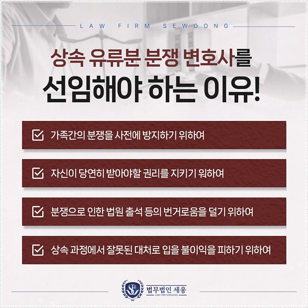 상속재산분할심판청구, 변호사를 선임해야 하는 이유!
1. 가족 간의 분쟁을 사전에 방지하기 위하여
2. 자신이 당연히 받아야 할 권리를 지키기 위하여
3. 분쟁으로 인한 법원 출석 등의 번거로움을 덜기 위하여
4. 상속 과정에서 잘못된 대처로 입을 불이익을 피하기 위하여